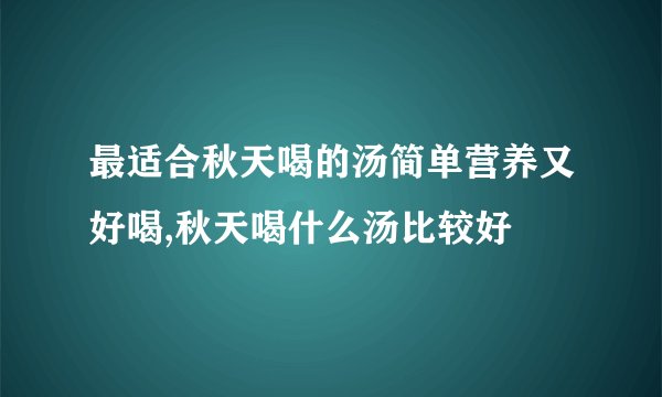 最适合秋天喝的汤简单营养又好喝,秋天喝什么汤比较好