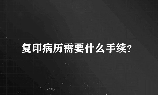 复印病历需要什么手续？