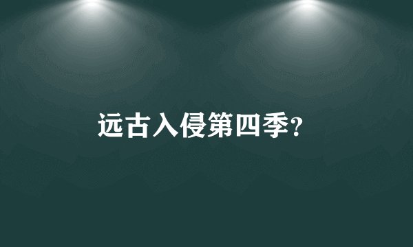 远古入侵第四季？