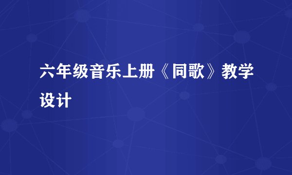 六年级音乐上册《同歌》教学设计