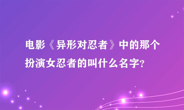 电影《异形对忍者》中的那个扮演女忍者的叫什么名字？