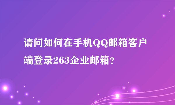 请问如何在手机QQ邮箱客户端登录263企业邮箱？