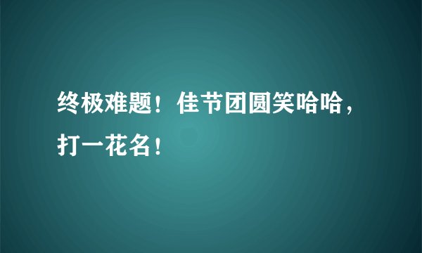 终极难题！佳节团圆笑哈哈，打一花名！