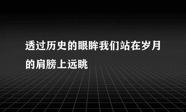 透过历史的眼眸我们站在岁月的肩膀上远眺
