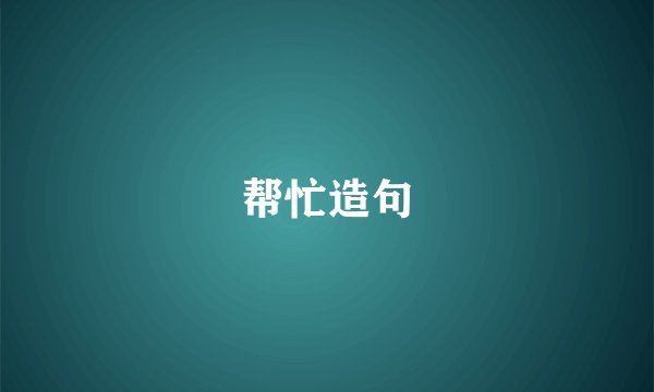 帮忙造句