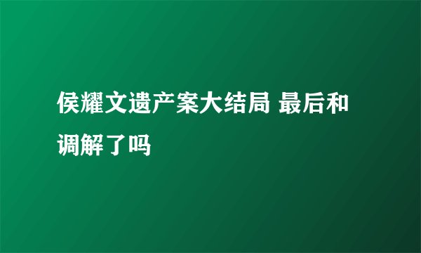 侯耀文遗产案大结局 最后和调解了吗
