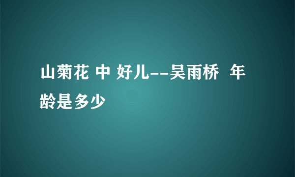 山菊花 中 好儿--吴雨桥  年龄是多少