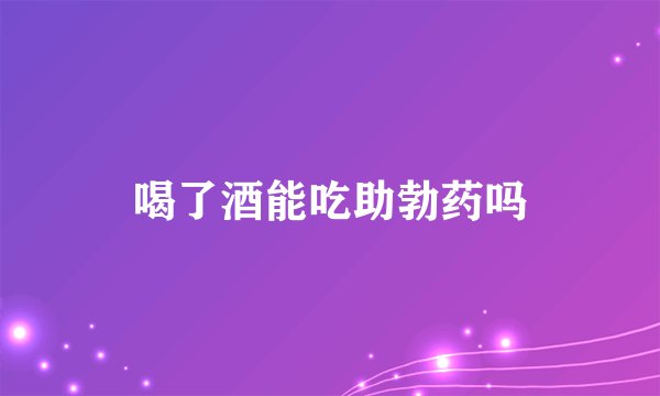 喝了酒能吃助勃药吗