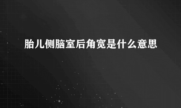 胎儿侧脑室后角宽是什么意思