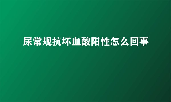 尿常规抗坏血酸阳性怎么回事