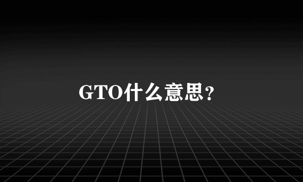 GTO什么意思？
