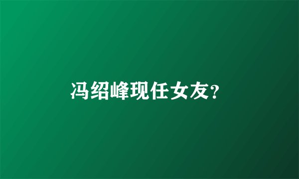 冯绍峰现任女友？