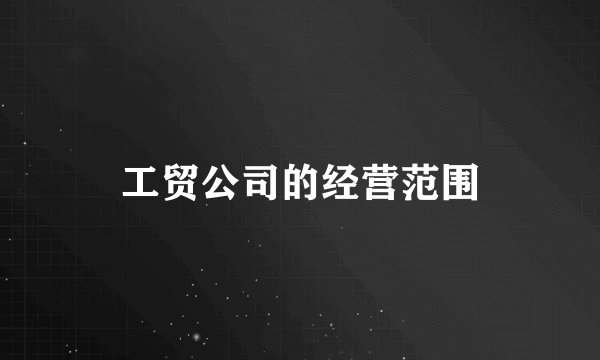 工贸公司的经营范围