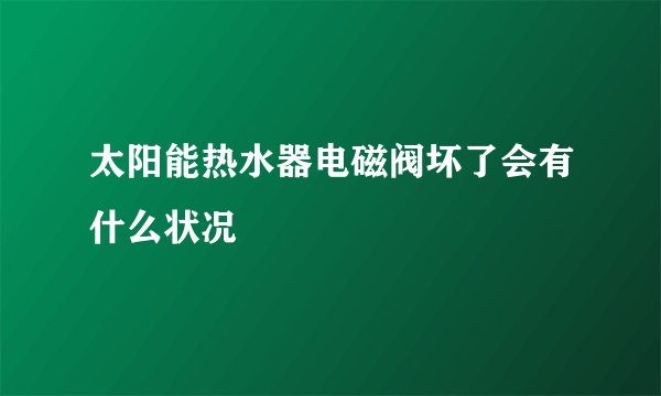 太阳能热水器电磁阀坏了会有什么状况