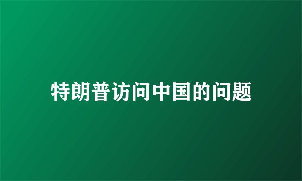特朗普访问中国的问题
