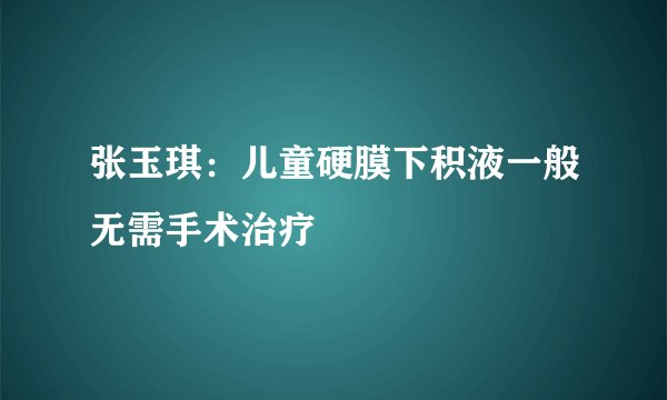 张玉琪：儿童硬膜下积液一般无需手术治疗