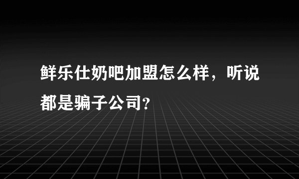 鲜乐仕奶吧加盟怎么样，听说都是骗子公司？