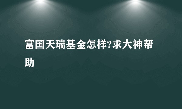 富国天瑞基金怎样?求大神帮助