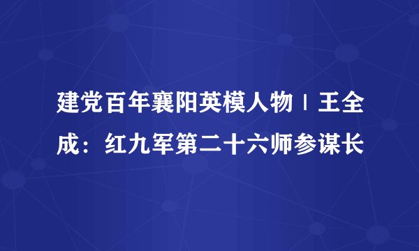 建党百年襄阳英模人物｜王全成：红九军第二十六师参谋长