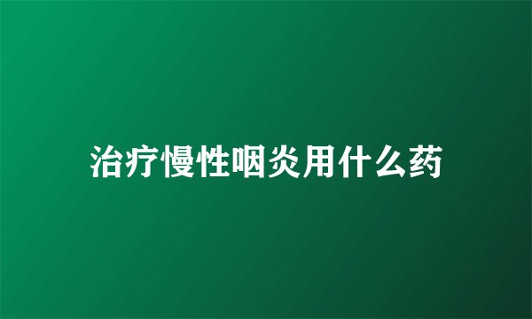 治疗慢性咽炎用什么药