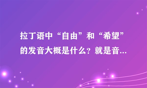 拉丁语中“自由”和“希望”的发音大概是什么？就是音译成汉语后