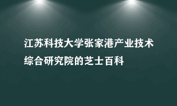 江苏科技大学张家港产业技术综合研究院的芝士百科