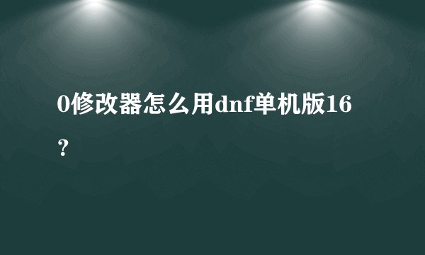 0修改器怎么用dnf单机版16?