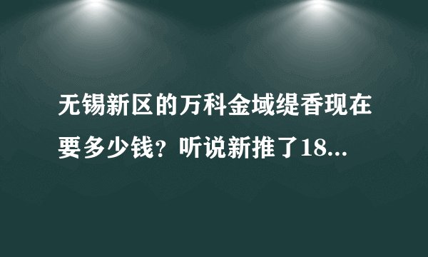 无锡新区的万科金域缇香现在要多少钱?听说新推了18号楼的123平米的房源8000元/平米起,精装修还是毛坯的