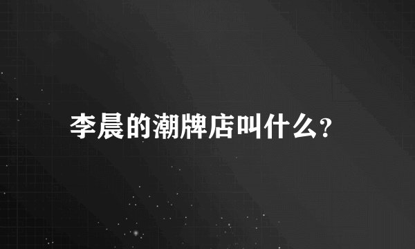 李晨的潮牌店叫什么？