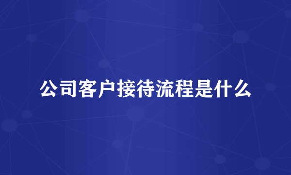 公司客户接待流程是什么