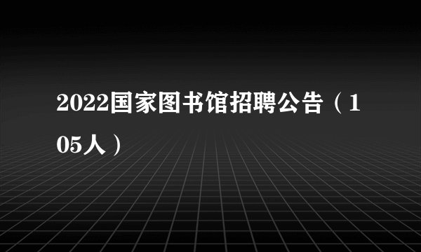 2022国家图书馆招聘公告（105人）