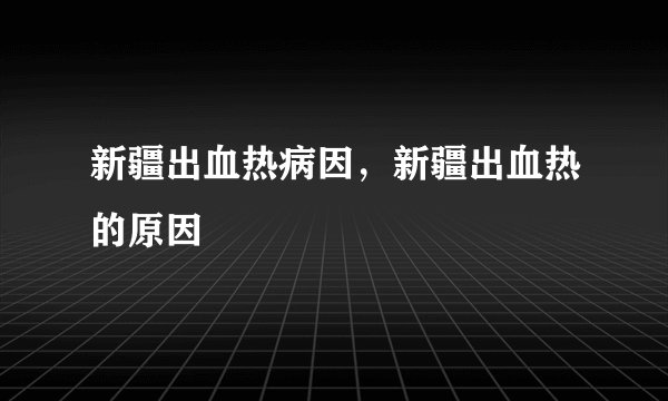 新疆出血热病因，新疆出血热的原因