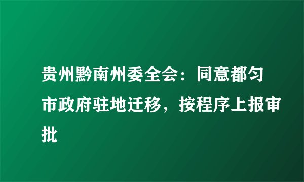 贵州黔南州委全会：同意都匀市政府驻地迁移，按程序上报审批