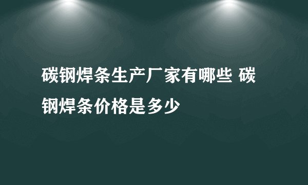 碳钢焊条生产厂家有哪些 碳钢焊条价格是多少