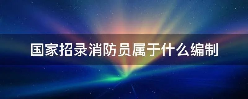 国家招录消防员属于什么编制