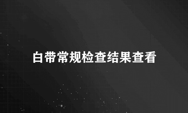 白带常规检查结果查看