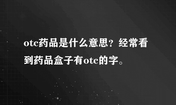otc药品是什么意思？经常看到药品盒子有otc的字。