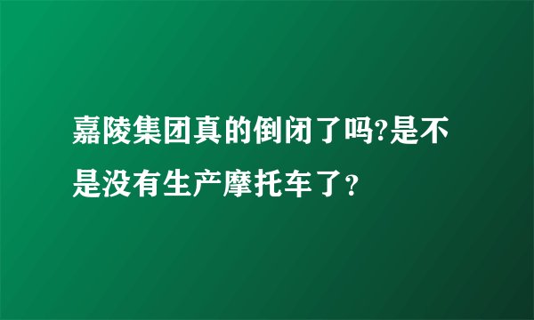嘉陵集团真的倒闭了吗?是不是没有生产摩托车了？