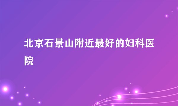 北京石景山附近最好的妇科医院