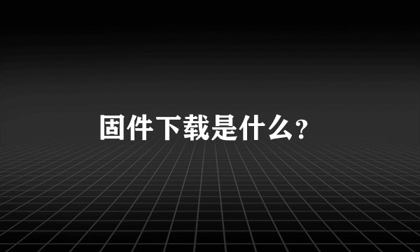 固件下载是什么？
