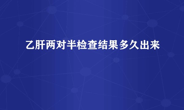 乙肝两对半检查结果多久出来