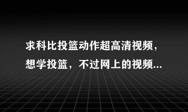 求科比投篮动作超高清视频，想学投篮，不过网上的视频在一帧一帧慢放时手很模糊。谢谢了。