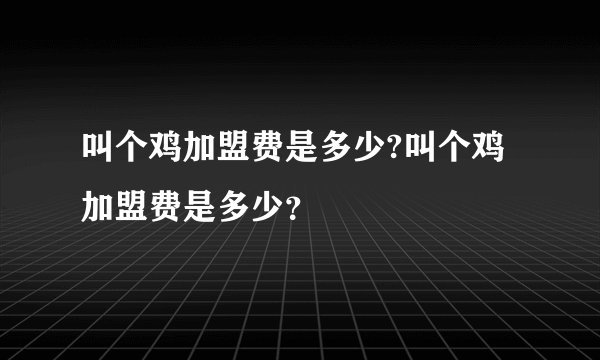 叫个鸡加盟费是多少?叫个鸡加盟费是多少？