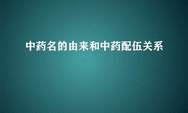 中药名的由来和中药配伍关系