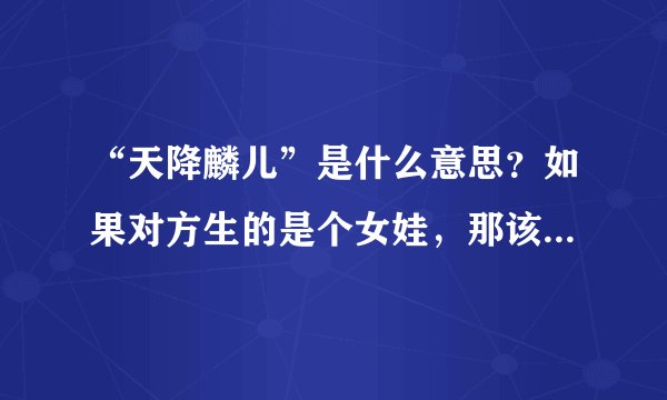“天降麟儿”是什么意思？如果对方生的是个女娃，那该怎么称呼？是不是叫天降“凤儿”？求解？