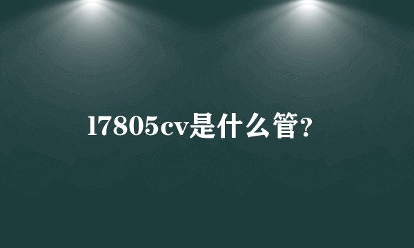 l7805cv是什么管？