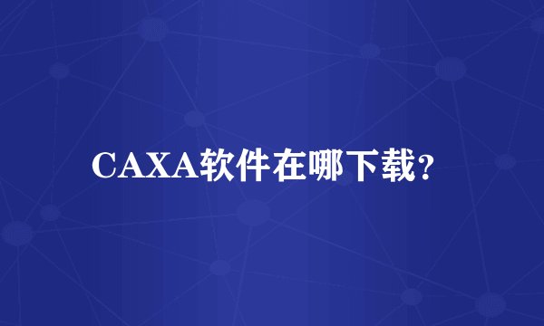 CAXA软件在哪下载？