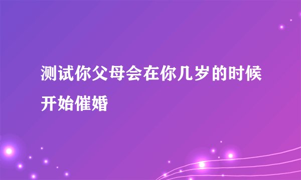 测试你父母会在你几岁的时候开始催婚