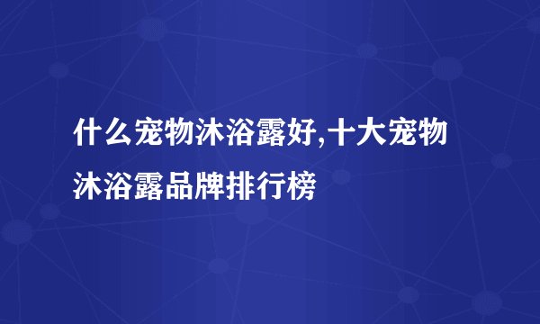 什么宠物沐浴露好,十大宠物沐浴露品牌排行榜