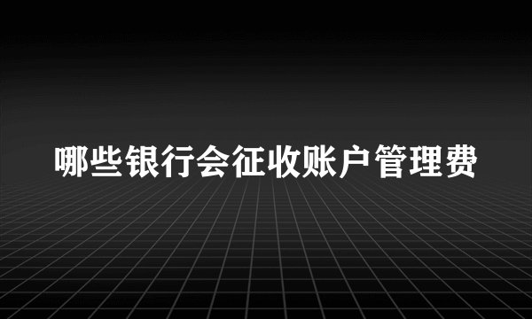 哪些银行会征收账户管理费